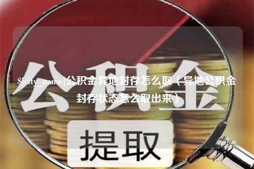 沧州公积金异地封存怎么取（异地公积金封存状态怎么取出来）