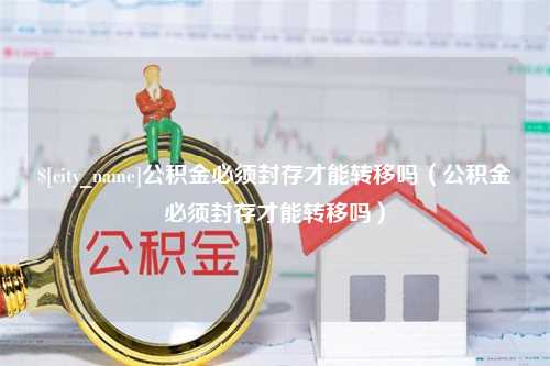 沧州公积金必须封存才能转移吗（公积金必须封存才能转移吗）