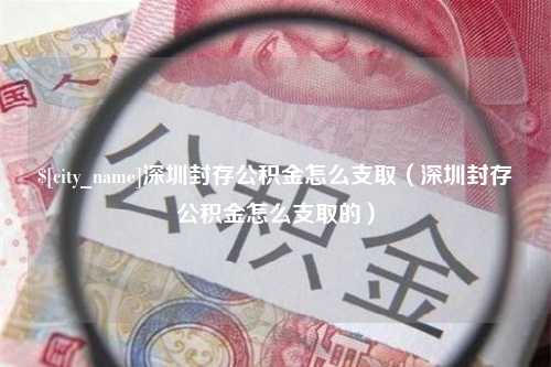 沧州深圳封存公积金怎么支取（深圳封存公积金怎么支取的）