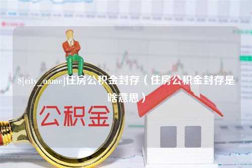 沧州住房公积金封存（住房公积金封存是啥意思）