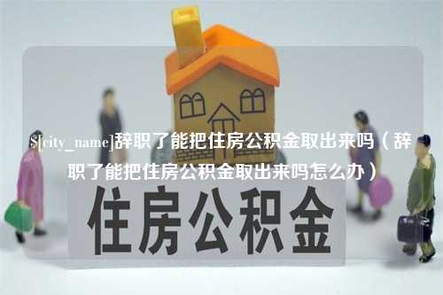 沧州辞职了能把住房公积金取出来吗（辞职了能把住房公积金取出来吗怎么办）