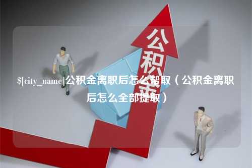 沧州公积金离职后怎么帮取（公积金离职后怎么全部提取）