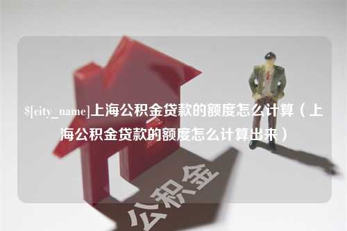 沧州上海公积金贷款的额度怎么计算（上海公积金贷款的额度怎么计算出来）